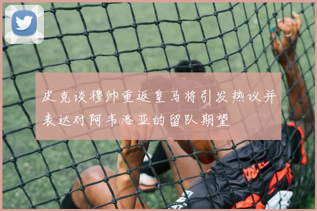 皮克谈穆帅重返皇马将引发热议并表达对阿韦洛亚的留队期望